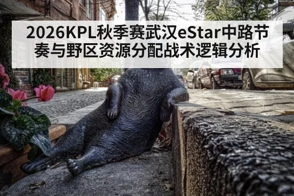 2026KPL秋季赛武汉eStar中路节奏与野区资源分配战术逻辑分析